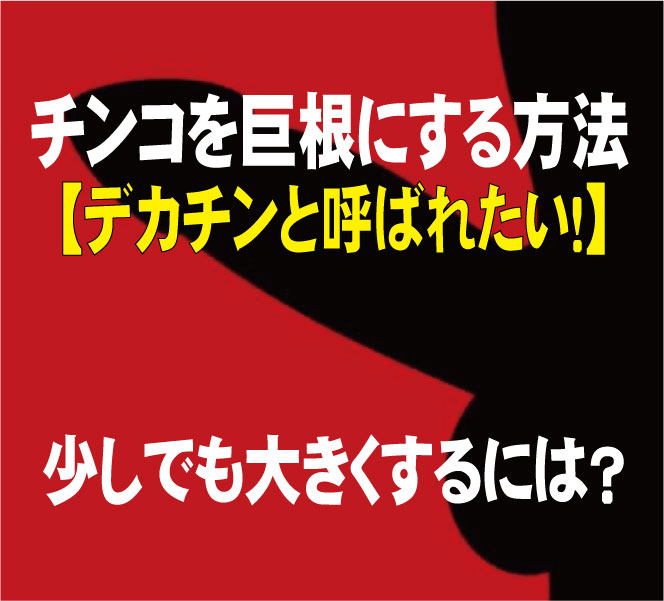 チンコを巨根にする方法【デカチンと呼ばれたい！】少しでも大きくするには？